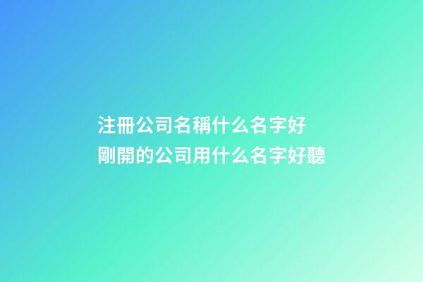 注冊公司名稱什么名字好 剛開的公司用什么名字好聽-第1張-公司起名-玄機派